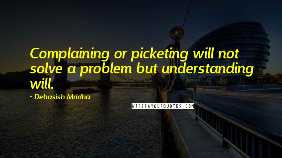 Debasish Mridha Quotes: Complaining or picketing will not solve a problem but understanding will.