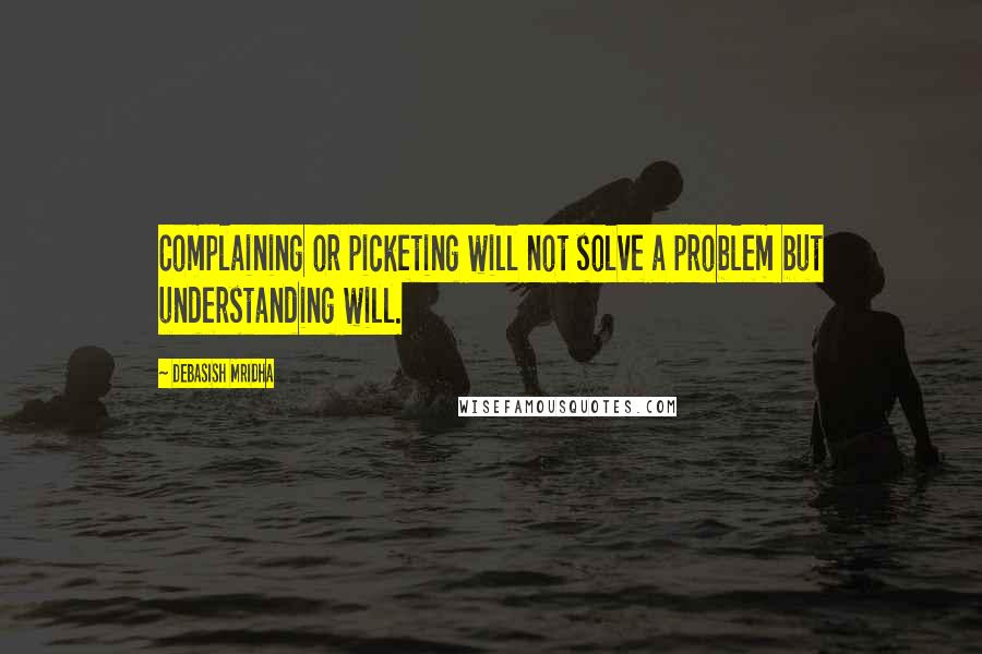 Debasish Mridha Quotes: Complaining or picketing will not solve a problem but understanding will.