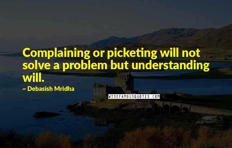 Debasish Mridha Quotes: Complaining or picketing will not solve a problem but understanding will.