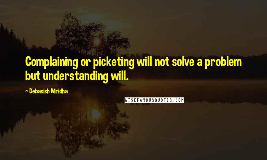 Debasish Mridha Quotes: Complaining or picketing will not solve a problem but understanding will.