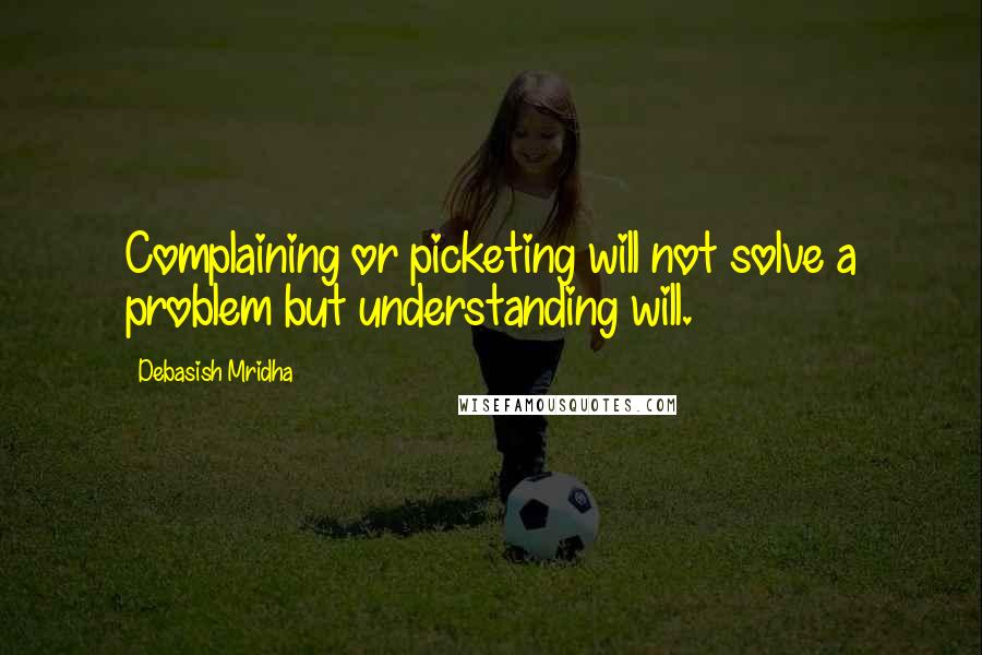 Debasish Mridha Quotes: Complaining or picketing will not solve a problem but understanding will.