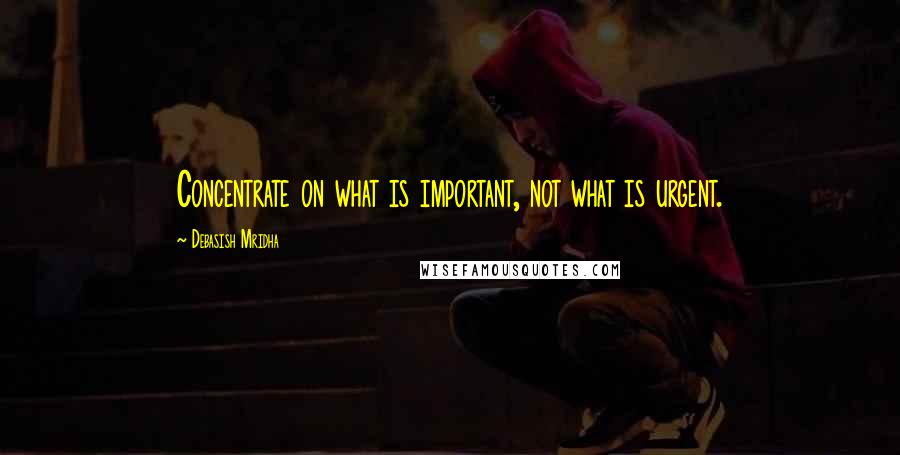 Debasish Mridha Quotes: Concentrate on what is important, not what is urgent.