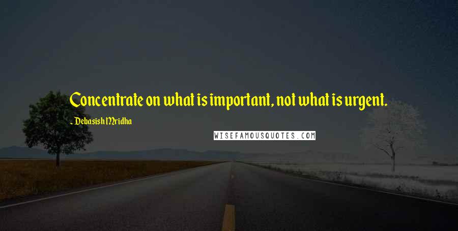 Debasish Mridha Quotes: Concentrate on what is important, not what is urgent.