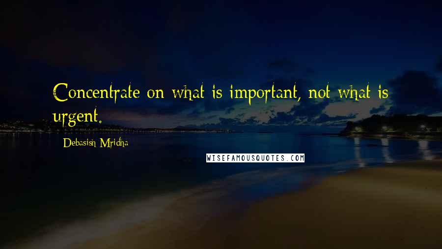 Debasish Mridha Quotes: Concentrate on what is important, not what is urgent.