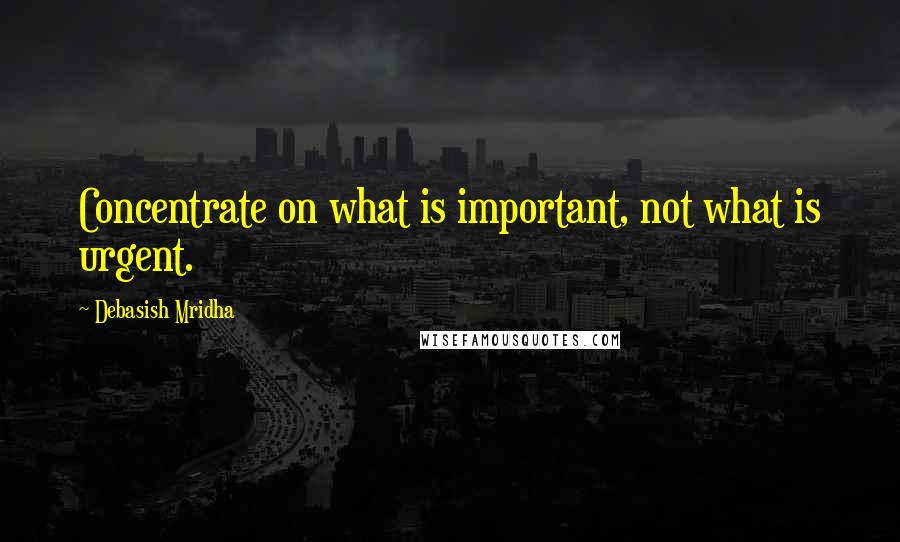 Debasish Mridha Quotes: Concentrate on what is important, not what is urgent.