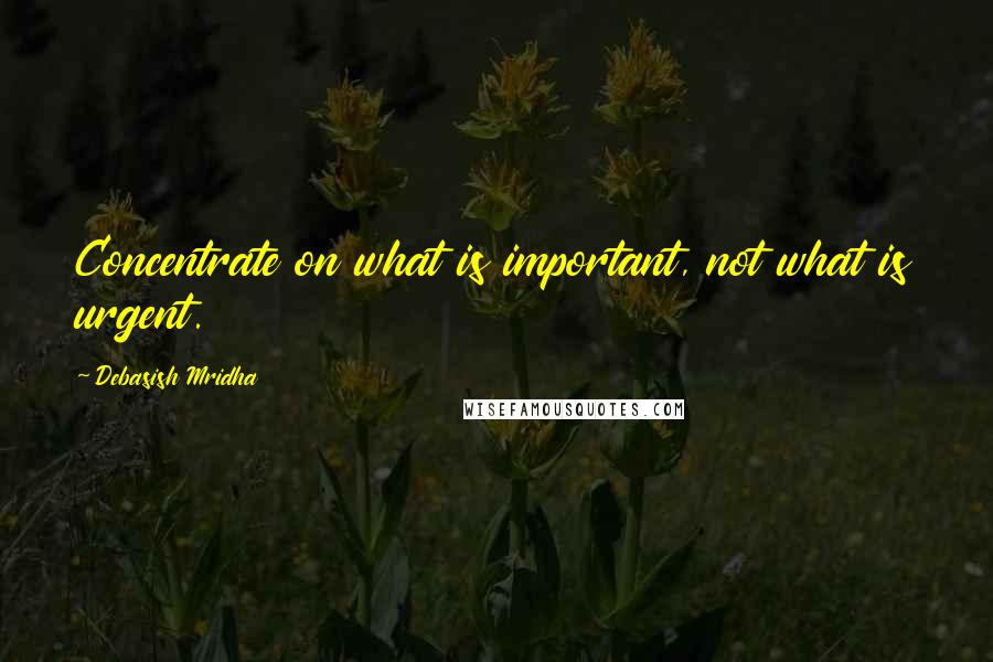 Debasish Mridha Quotes: Concentrate on what is important, not what is urgent.