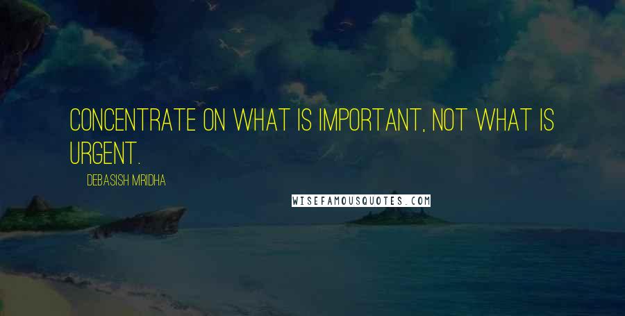 Debasish Mridha Quotes: Concentrate on what is important, not what is urgent.