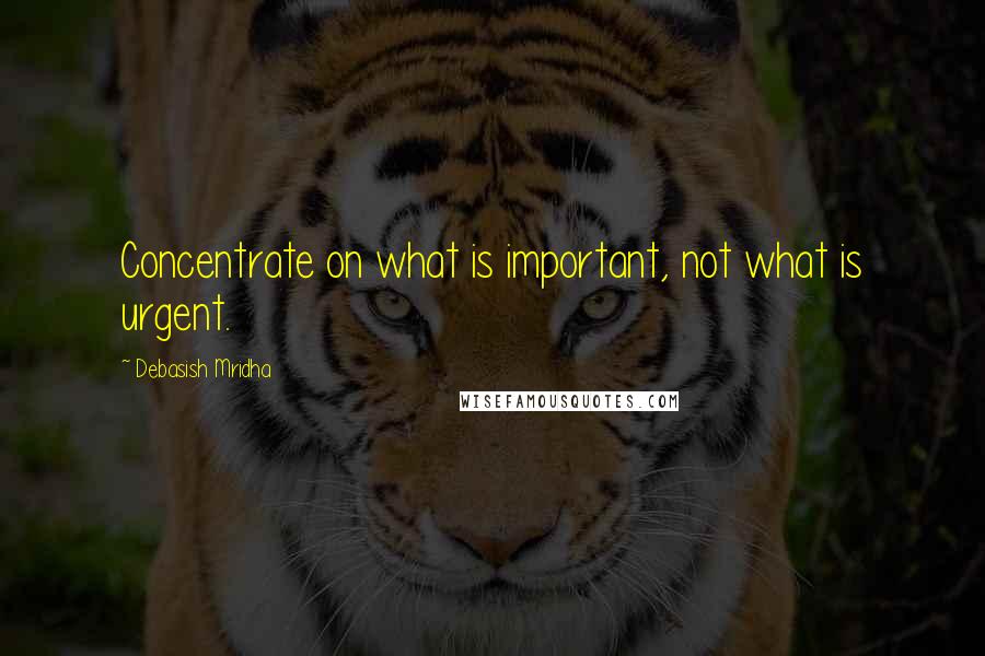 Debasish Mridha Quotes: Concentrate on what is important, not what is urgent.