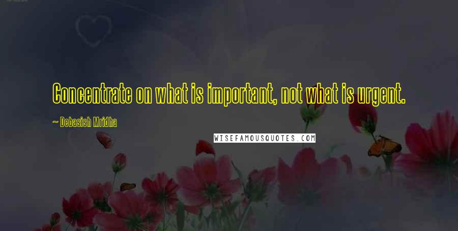Debasish Mridha Quotes: Concentrate on what is important, not what is urgent.