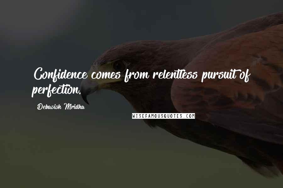 Debasish Mridha Quotes: Confidence comes from relentless pursuit of perfection.