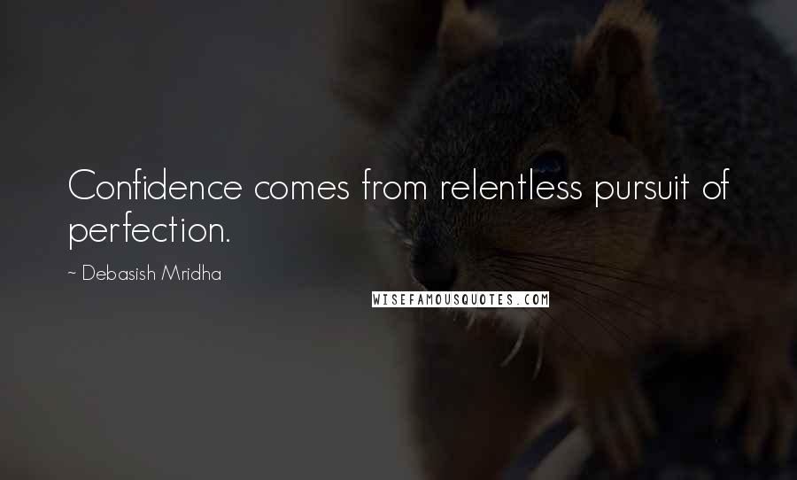 Debasish Mridha Quotes: Confidence comes from relentless pursuit of perfection.