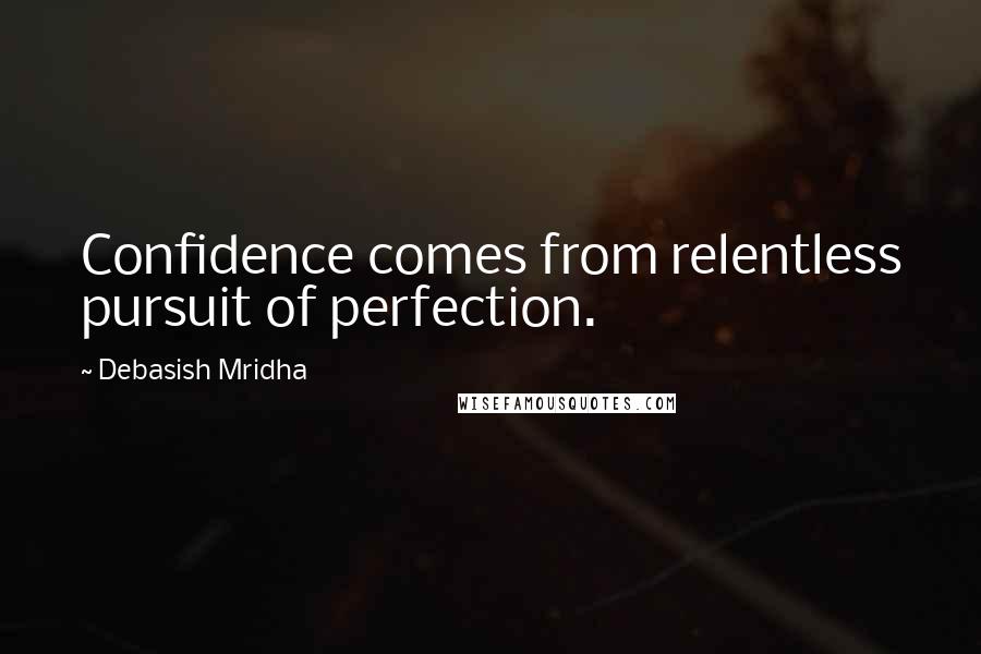 Debasish Mridha Quotes: Confidence comes from relentless pursuit of perfection.