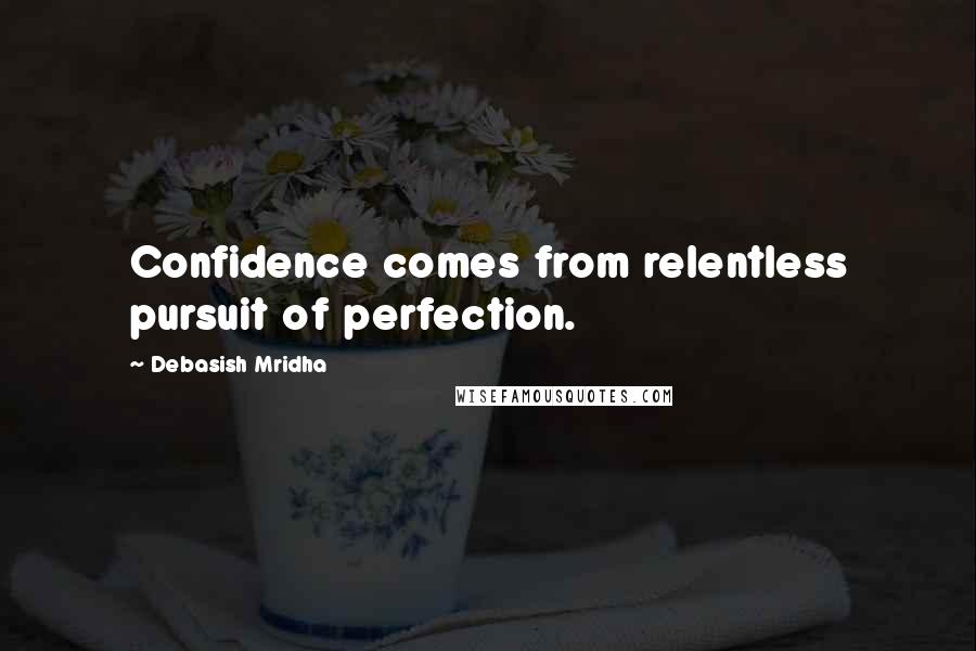 Debasish Mridha Quotes: Confidence comes from relentless pursuit of perfection.