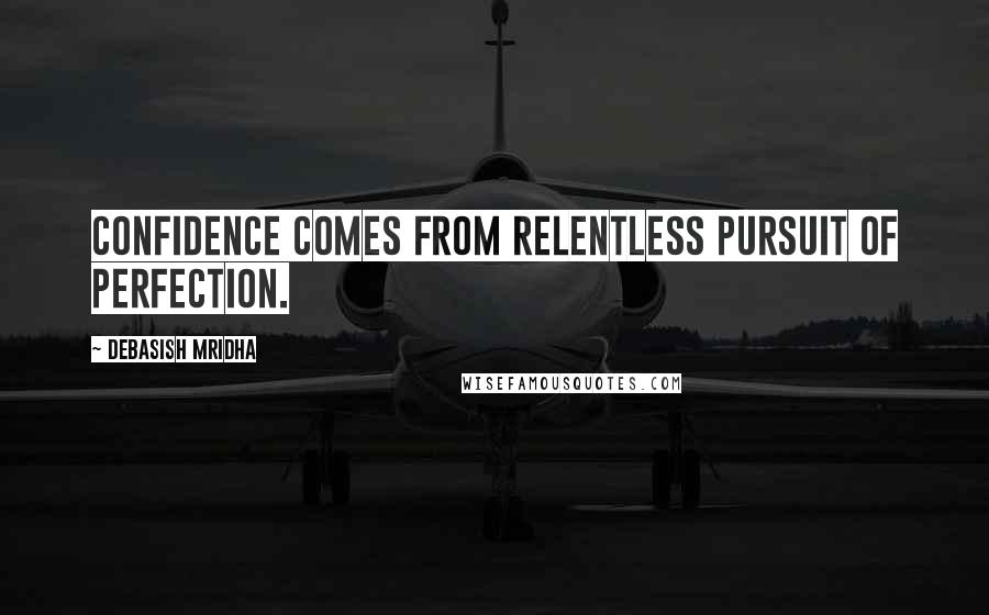 Debasish Mridha Quotes: Confidence comes from relentless pursuit of perfection.