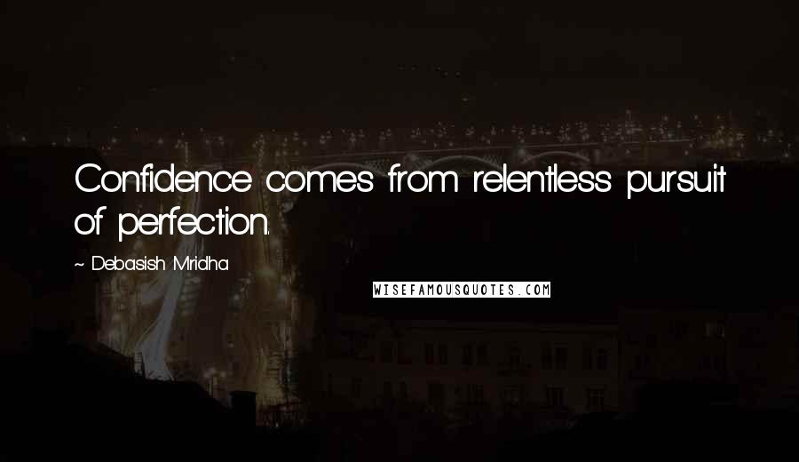 Debasish Mridha Quotes: Confidence comes from relentless pursuit of perfection.