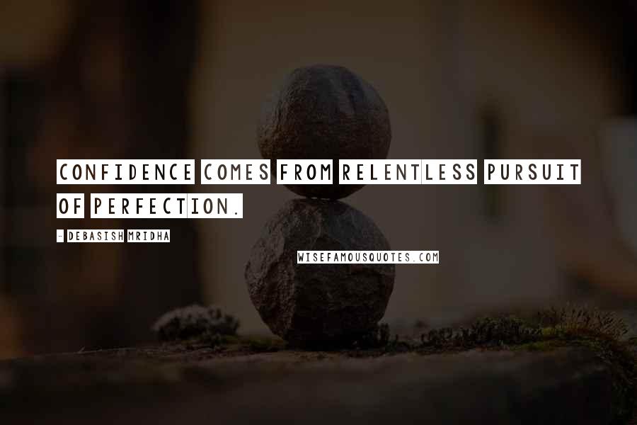 Debasish Mridha Quotes: Confidence comes from relentless pursuit of perfection.
