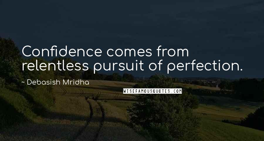 Debasish Mridha Quotes: Confidence comes from relentless pursuit of perfection.