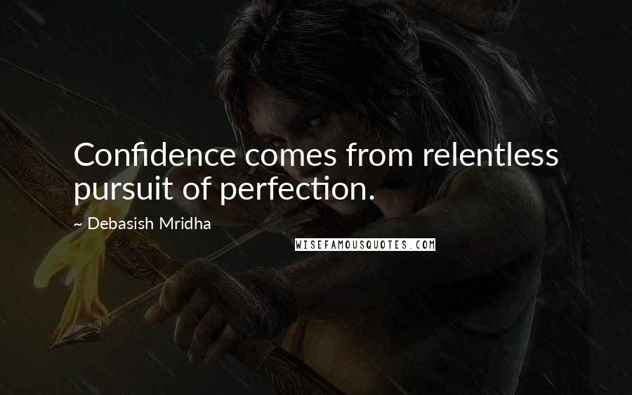 Debasish Mridha Quotes: Confidence comes from relentless pursuit of perfection.