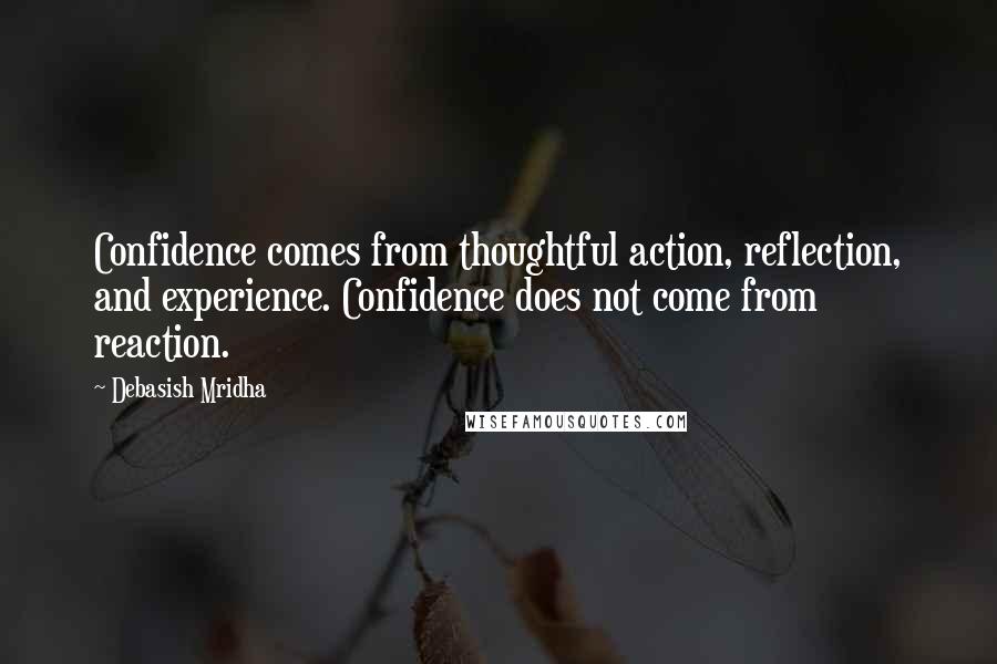 Debasish Mridha Quotes: Confidence comes from thoughtful action, reflection, and experience. Confidence does not come from reaction.