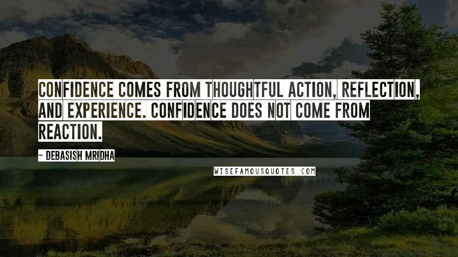 Debasish Mridha Quotes: Confidence comes from thoughtful action, reflection, and experience. Confidence does not come from reaction.