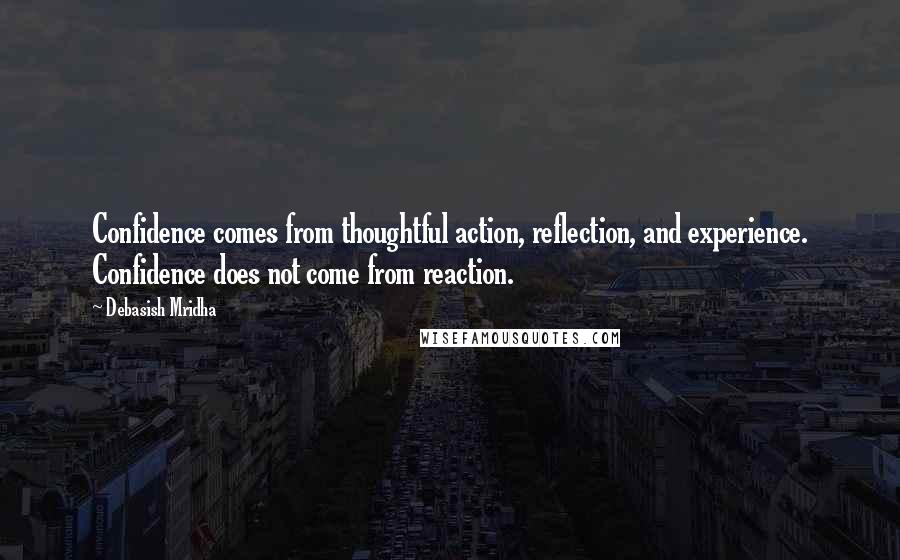 Debasish Mridha Quotes: Confidence comes from thoughtful action, reflection, and experience. Confidence does not come from reaction.