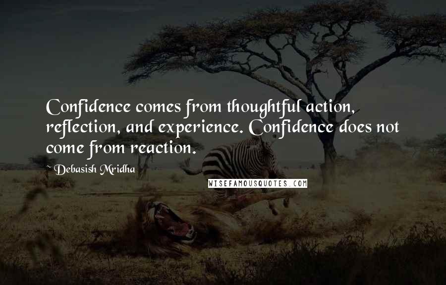 Debasish Mridha Quotes: Confidence comes from thoughtful action, reflection, and experience. Confidence does not come from reaction.