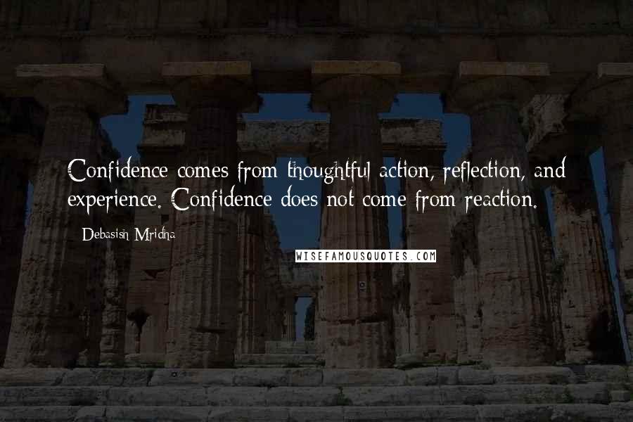 Debasish Mridha Quotes: Confidence comes from thoughtful action, reflection, and experience. Confidence does not come from reaction.
