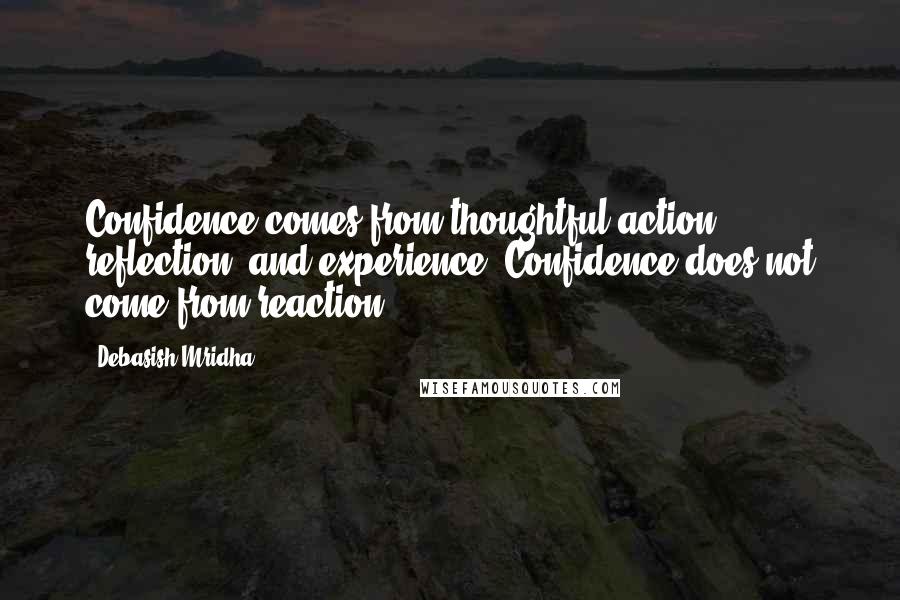 Debasish Mridha Quotes: Confidence comes from thoughtful action, reflection, and experience. Confidence does not come from reaction.