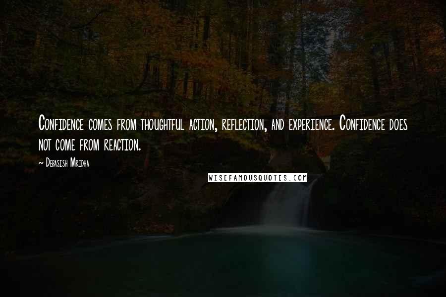 Debasish Mridha Quotes: Confidence comes from thoughtful action, reflection, and experience. Confidence does not come from reaction.