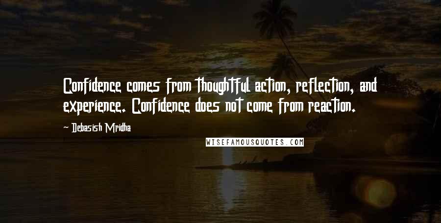 Debasish Mridha Quotes: Confidence comes from thoughtful action, reflection, and experience. Confidence does not come from reaction.