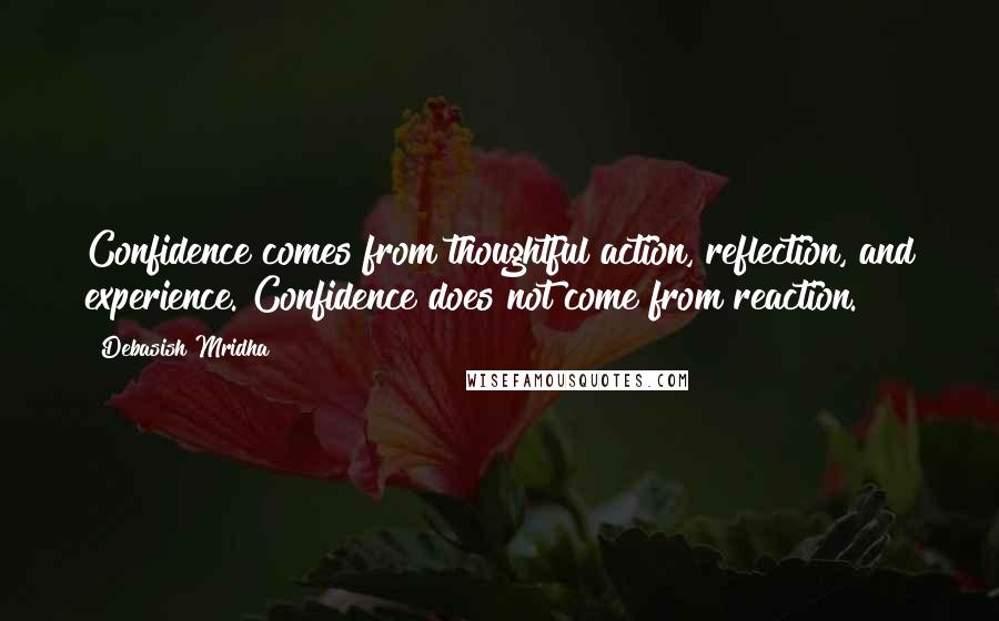 Debasish Mridha Quotes: Confidence comes from thoughtful action, reflection, and experience. Confidence does not come from reaction.