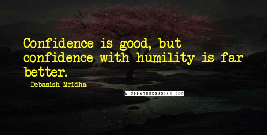 Debasish Mridha Quotes: Confidence is good, but confidence with humility is far better.