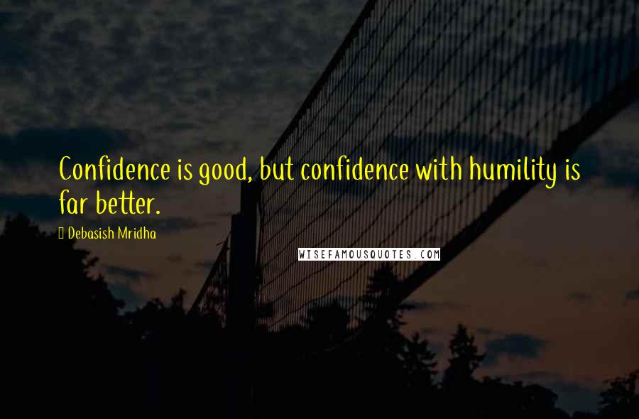 Debasish Mridha Quotes: Confidence is good, but confidence with humility is far better.