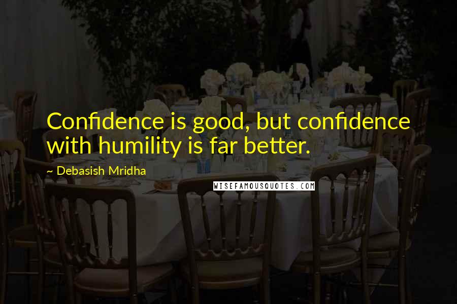 Debasish Mridha Quotes: Confidence is good, but confidence with humility is far better.