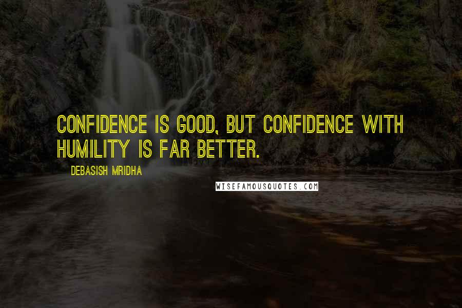Debasish Mridha Quotes: Confidence is good, but confidence with humility is far better.