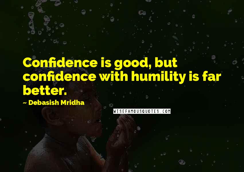 Debasish Mridha Quotes: Confidence is good, but confidence with humility is far better.