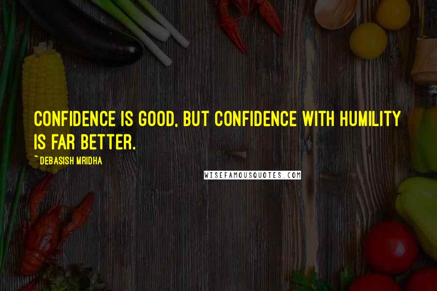 Debasish Mridha Quotes: Confidence is good, but confidence with humility is far better.