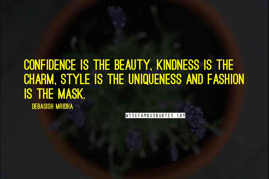 Debasish Mridha Quotes: Confidence is the beauty, kindness is the charm, style is the uniqueness and fashion is the mask.
