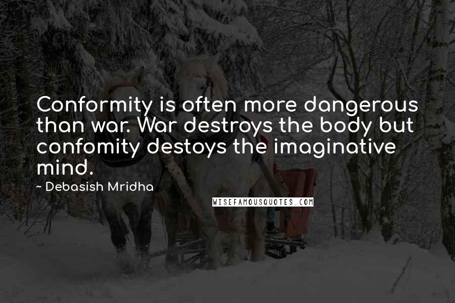 Debasish Mridha Quotes: Conformity is often more dangerous than war. War destroys the body but confomity destoys the imaginative mind.