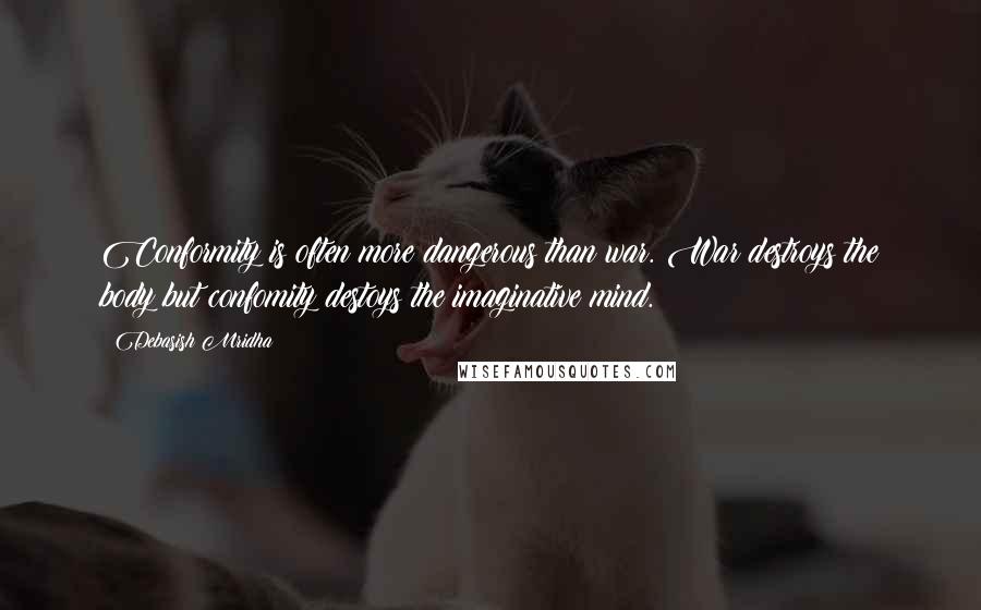 Debasish Mridha Quotes: Conformity is often more dangerous than war. War destroys the body but confomity destoys the imaginative mind.