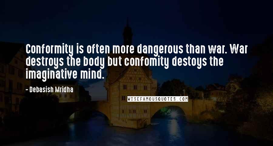 Debasish Mridha Quotes: Conformity is often more dangerous than war. War destroys the body but confomity destoys the imaginative mind.