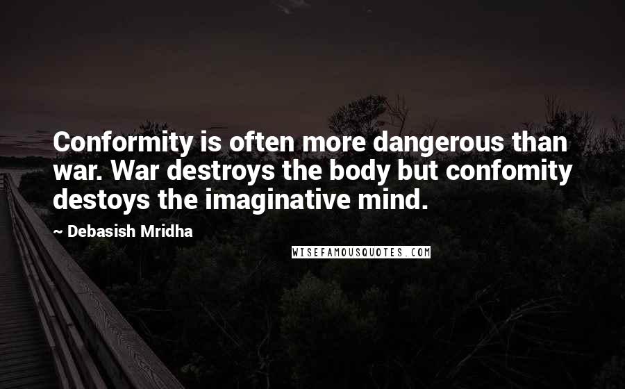 Debasish Mridha Quotes: Conformity is often more dangerous than war. War destroys the body but confomity destoys the imaginative mind.