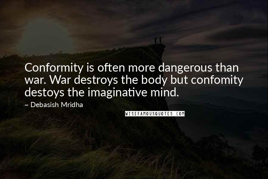 Debasish Mridha Quotes: Conformity is often more dangerous than war. War destroys the body but confomity destoys the imaginative mind.