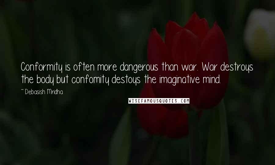 Debasish Mridha Quotes: Conformity is often more dangerous than war. War destroys the body but confomity destoys the imaginative mind.