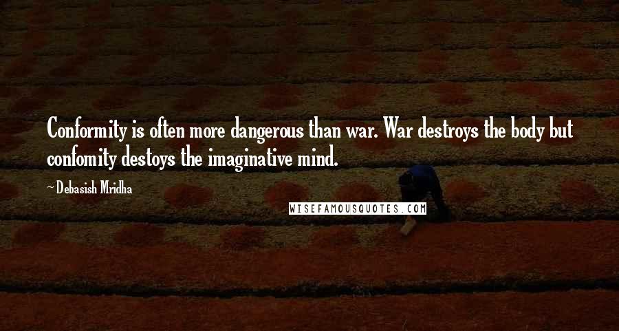 Debasish Mridha Quotes: Conformity is often more dangerous than war. War destroys the body but confomity destoys the imaginative mind.