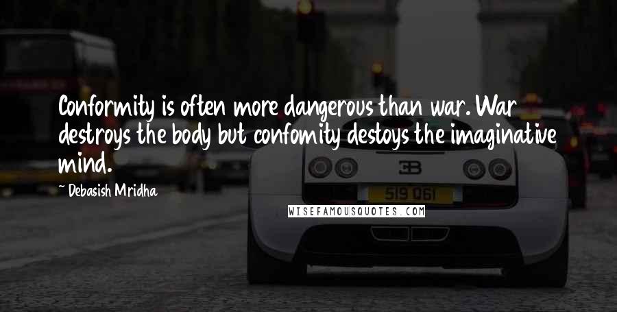 Debasish Mridha Quotes: Conformity is often more dangerous than war. War destroys the body but confomity destoys the imaginative mind.