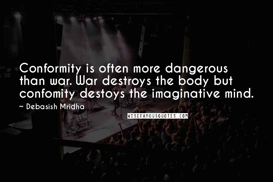 Debasish Mridha Quotes: Conformity is often more dangerous than war. War destroys the body but confomity destoys the imaginative mind.