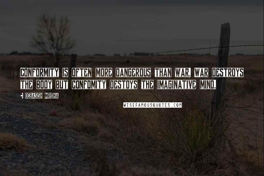 Debasish Mridha Quotes: Conformity is often more dangerous than war. War destroys the body but confomity destoys the imaginative mind.