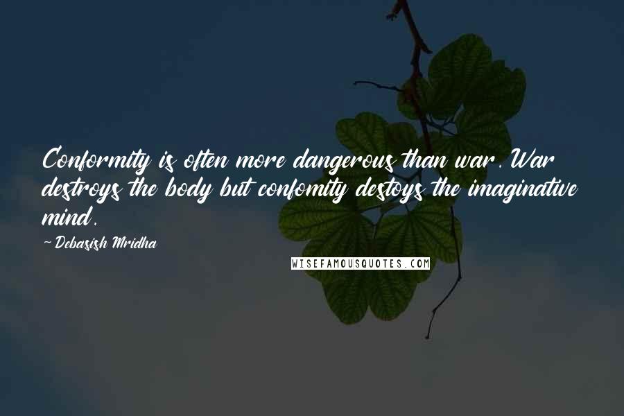 Debasish Mridha Quotes: Conformity is often more dangerous than war. War destroys the body but confomity destoys the imaginative mind.