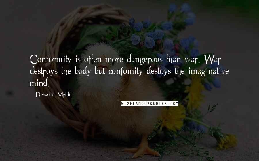 Debasish Mridha Quotes: Conformity is often more dangerous than war. War destroys the body but confomity destoys the imaginative mind.